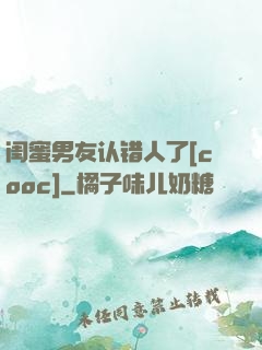 闺蜜男友认错人了[cooc]